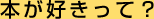 「本が好き!」って? 「本が好き!」って?