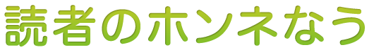 読者のホンネなう 読者のホンネなう