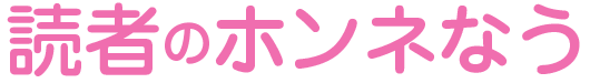 読者のホンネなう