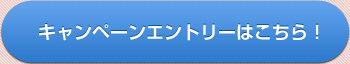 キャンペーンエントリーはこちら！